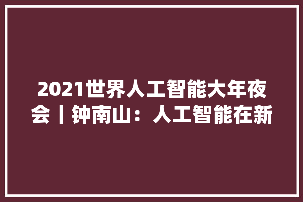 2021世界人工智能大年夜会｜钟南山：人工智能在新冠疫情中的技能研究应用令人注目_人工智能_全球