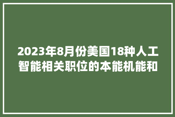 2023年8月份美国18种人工智能相关职位的本能机能和薪资水平_人工智能_全美