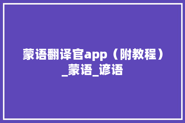 蒙语翻译官app（附教程）_蒙语_谚语 AI快讯