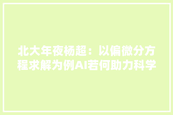 北大年夜杨超：以偏微分方程求解为例AI若何助力科学计算？_人工智能_科学 文字写作