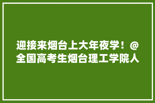 迎接来烟台上大年夜学！@全国高考生烟台理工学院人工智能学院简介_人工智能_教师 绘影字幕