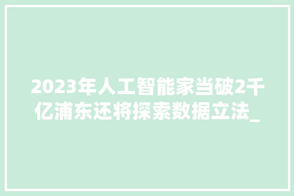 2023年人工智能家当破2千亿浦东还将探索数据立法_人工智能_家当 AI简讯