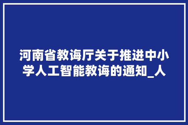 河南省教诲厅关于推进中小学人工智能教诲的通知_人工智能_中小学 智能写作