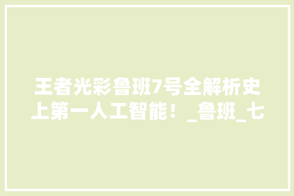 王者光彩鲁班7号全解析史上第一人工智能！_鲁班_七号 AI简讯