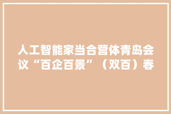 人工智能家当合营体青岛会议“百企百景”（双百）春联系谈会人气火爆百人站着交流洽谈_人工智能_家当 智能写作