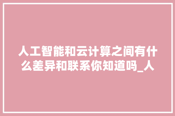 人工智能和云计算之间有什么差异和联系你知道吗_人工智能_技巧 计算机