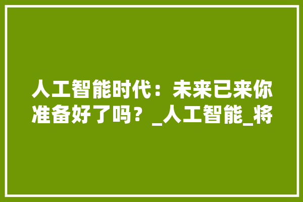 人工智能时代：未来已来你准备好了吗？_人工智能_将来 文字写作