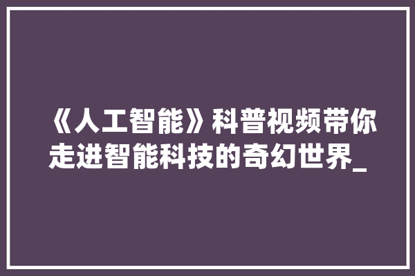 《人工智能》科普视频带你走进智能科技的奇幻世界_人工智能_机械 智能问答