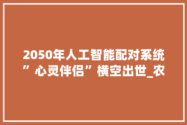 2050年人工智能配对系统”心灵伴侣”横空出世_农村_庞杂 智能问答