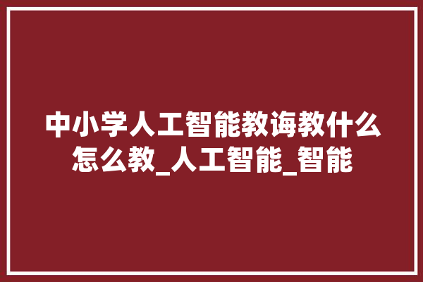 中小学人工智能教诲教什么怎么教_人工智能_智能 智能问答