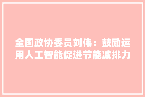 全国政协委员刘伟：鼓励运用人工智能促进节能减排力度_交通_数字 科技快讯