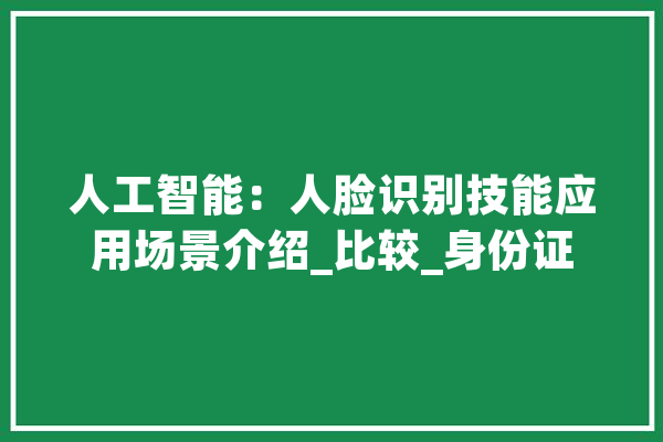 人工智能：人脸识别技能应用场景介绍_比较_身份证 AI快讯