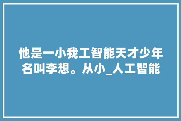 他是一小我工智能天才少年名叫李想。从小_人工智能_这款 绘影字幕