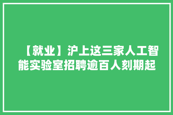 【就业】沪上这三家人工智能实验室招聘逾百人刻期起报名_人工智能_相干 AI简讯