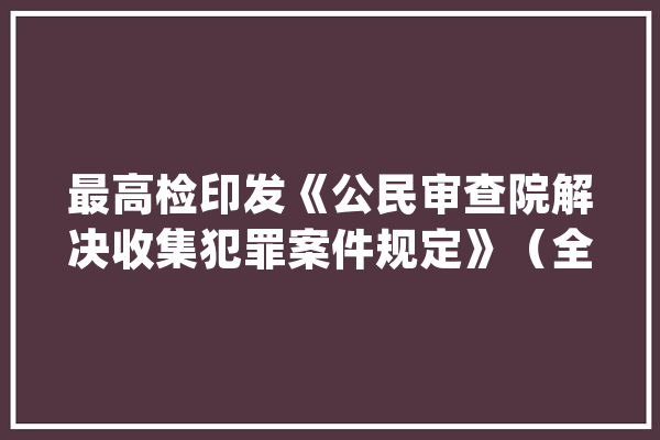 最高检印发《公民审查院解决收集犯罪案件规定》（全文）_数据_国民 智能问答