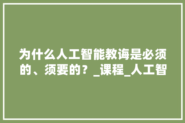 为什么人工智能教诲是必须的、须要的？_课程_人工智能 AI简讯