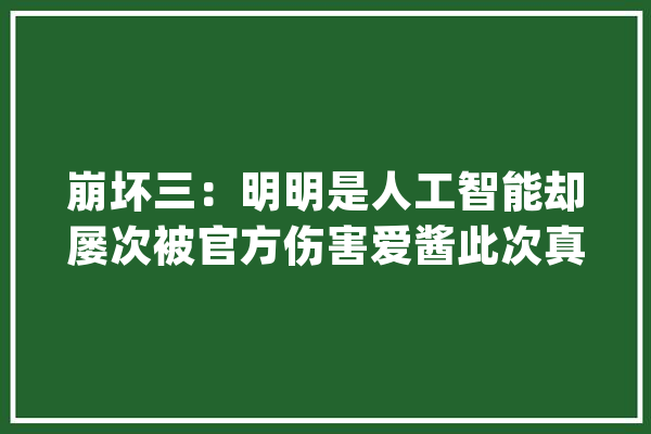 崩坏三：明明是人工智能却屡次被官方伤害爱酱此次真成菜了_伯利_智障 计算机