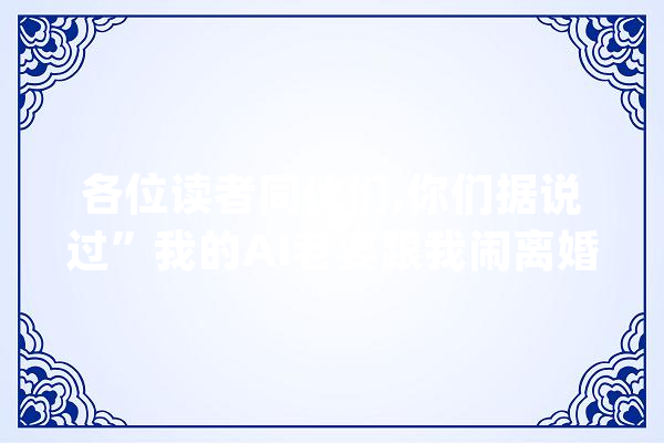 各位读者同伙们,你们据说过”我的AI老婆跟我闹离婚_婚姻_你可以