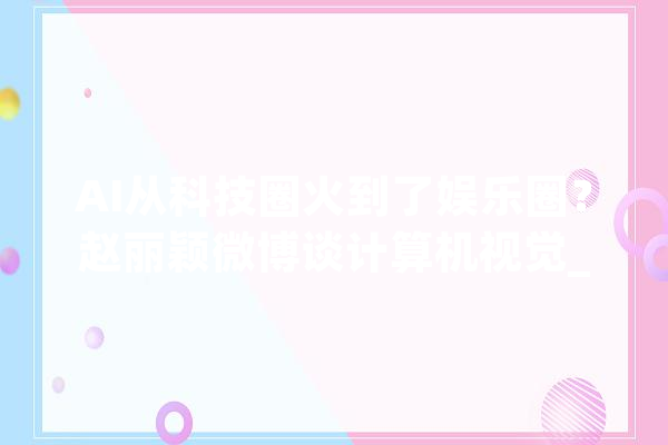 AI从科技圈火到了娱乐圈？赵丽颖微博谈计算机视觉_视觉_多维 AI简讯