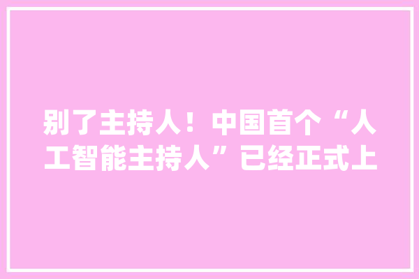 别了主持人！中国首个“人工智能主持人”已经正式上岗_人工智能_新华社