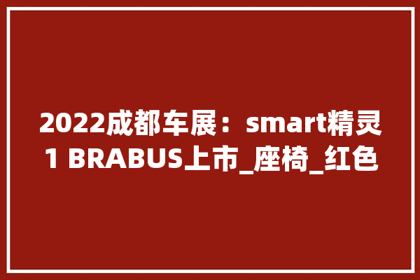 2022成都车展：smart精灵1 BRABUS上市_座椅_红色 智能写作