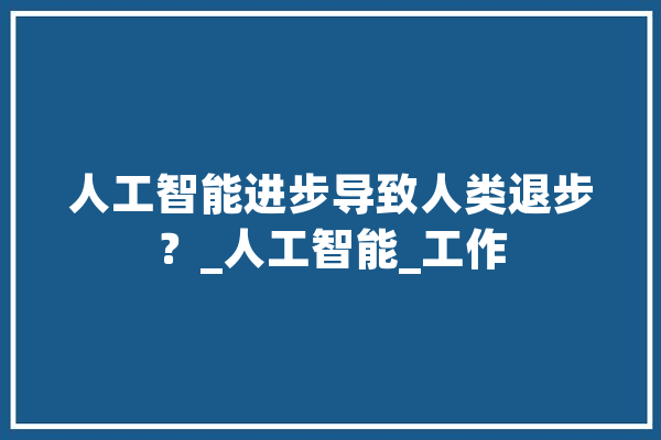 人工智能进步导致人类退步？_人工智能_工作 绘影字幕
