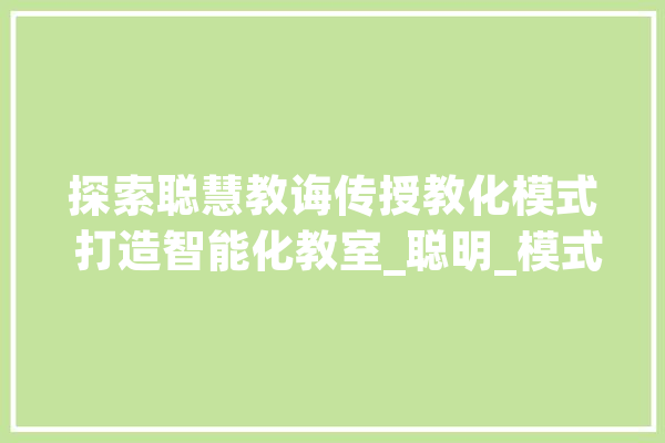 探索聪慧教诲传授教化模式 打造智能化教室_聪明_模式 智能写作