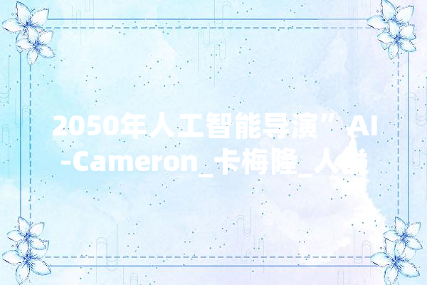 2050年人工智能导演”AI-Cameron_卡梅隆_人类 AI快讯