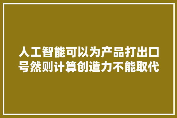 人工智能可以为产品打出口号然则计算创造力不能取代人类_赫尔辛基_标语 智能写作