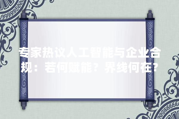 专家热议人工智能与企业合规：若何赋能？界线何在？_人工智能_数据 智能写作