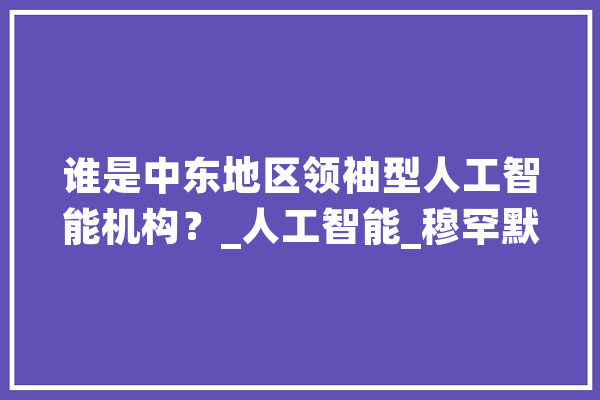 谁是中东地区领袖型人工智能机构？_人工智能_穆罕默德