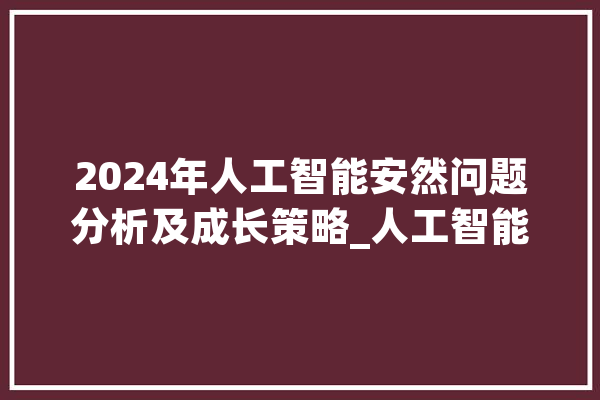 2024年人工智能安然问题分析及成长策略_人工智能_技巧 智能助手