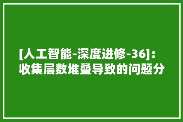 [人工智能-深度进修-36]： 收集层数堆叠导致的问题分析与解决之道_梯度_收集 绘影字幕