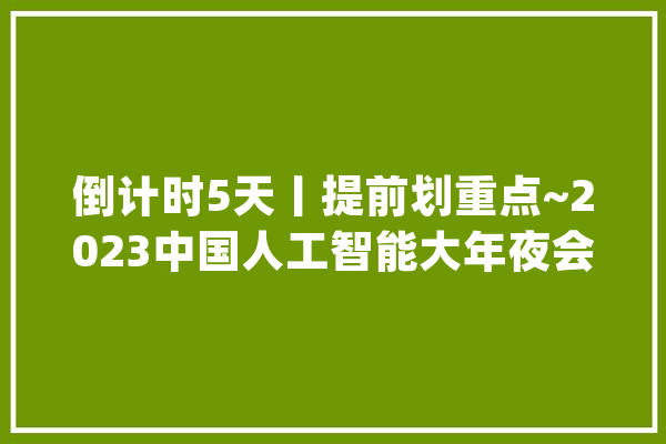 倒计时5天丨提前划重点~2023中国人工智能大年夜会最新参会攻略请收藏_福州_长乐 云服务
