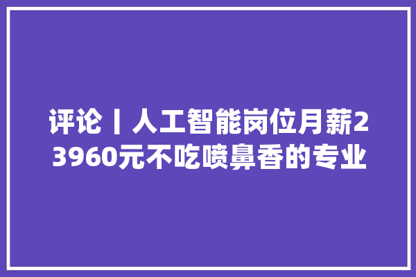 评论丨人工智能岗位月薪23960元不吃喷鼻香的专业未必没价值_专业_人工智能 绘影字幕