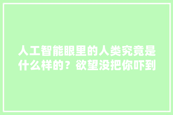人工智能眼里的人类究竟是什么样的？欲望没把你吓到！_人工智能_人类 智能问答