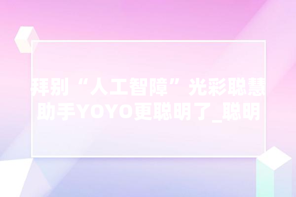 拜别“人工智障”光彩聪慧助手YOYO更聪明了_聪明_语音 智能助手