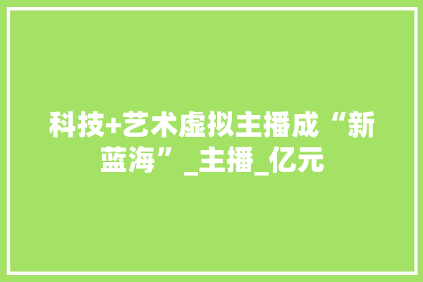 科技+艺术虚拟主播成“新蓝海”_主播_亿元