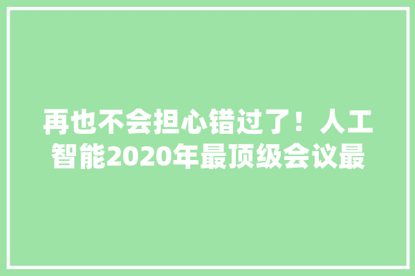 再也不会担心错过了！人工智能2020年最顶级会议最全时间表_会议_官网 科技快讯