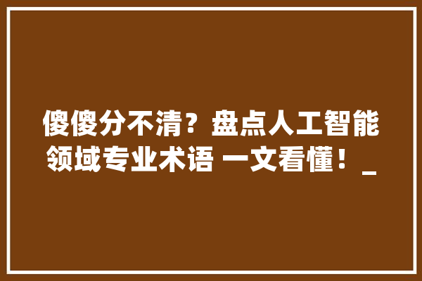 傻傻分不清？盘点人工智能领域专业术语 一文看懂！_人工智能_模子 智能助手