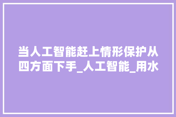 当人工智能赶上情形保护从四方面下手_人工智能_用水 AI快讯