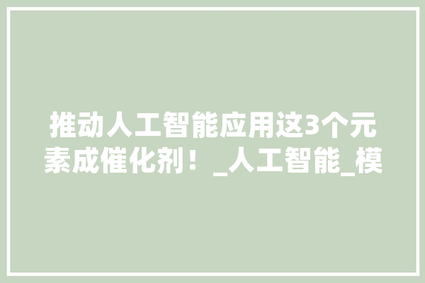 推动人工智能应用这3个元素成催化剂！_人工智能_模子 云服务