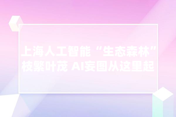 上海人工智能“生态森林”枝繁叶茂 AI妄图从这里起飞_人工智能_家当 智能助手