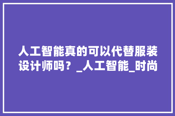 人工智能真的可以代替服装设计师吗？_人工智能_时尚 AI快讯