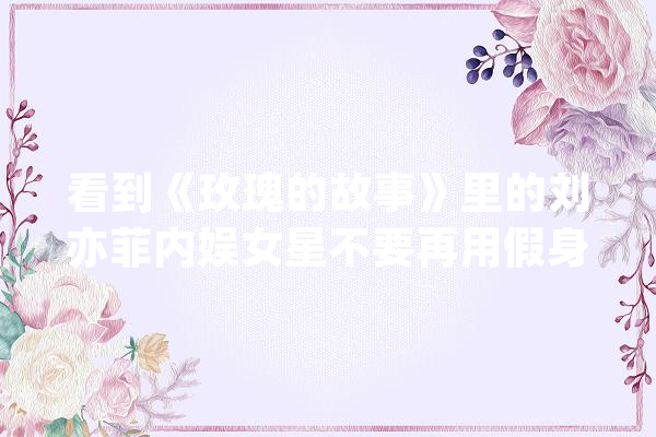 看到《玫瑰的故事》里的刘亦菲内娱女星不要再用假身材伪装了_亦菲_不雅观