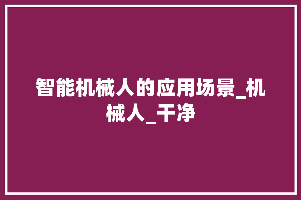 智能机械人的应用场景_机械人_干净 智能问答