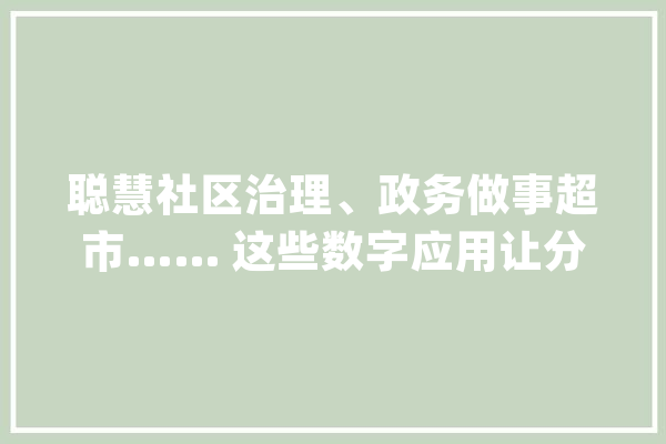 聪慧社区治理、政务做事超市…… 这些数字应用让分娩生活更智能_德阳_数据