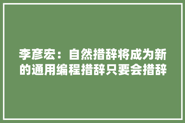 李彦宏：自然措辞将成为新的通用编程措辞只要会措辞就可以成为一名开拓者_代码_开辟者 AI快讯