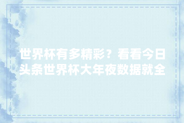 世界杯有多精彩？看看今日头条世界杯大年夜数据就全清楚了_数据_今日