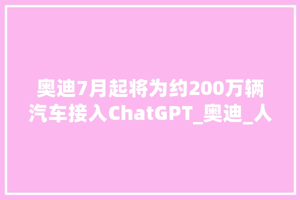 奥迪7月起将为约200万辆汽车接入ChatGPT_奥迪_人工智能